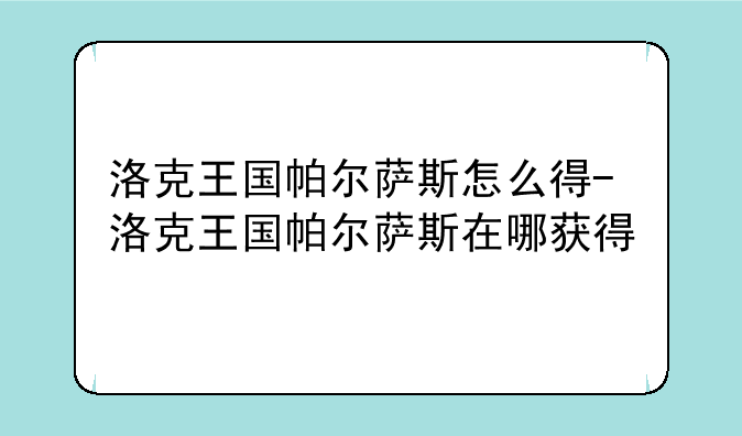洛克王国帕尔萨斯怎么得-洛克王国帕尔萨斯在哪获得