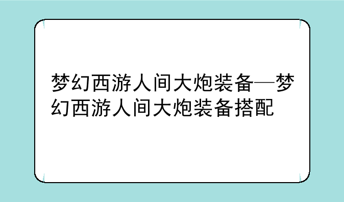梦幻西游人间大炮装备—梦幻西游人间大炮装备搭配