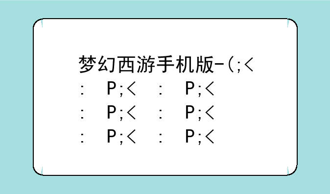梦幻西游手机版--端游梦幻西游手机版