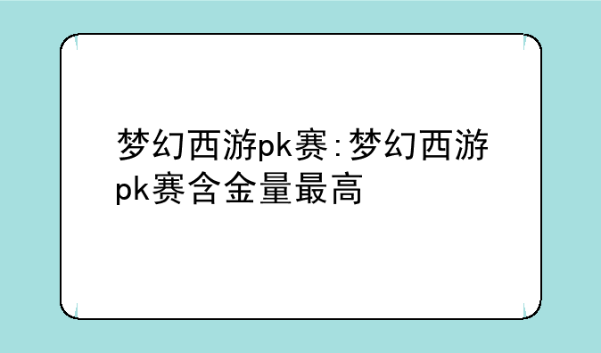 梦幻西游pk赛:梦幻西游pk赛含金量最高