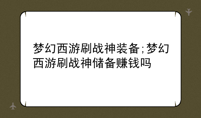 梦幻西游刷战神装备;梦幻西游刷战神储备赚钱吗