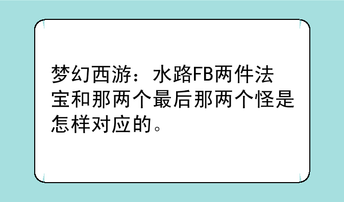 梦幻西游：水路FB两件法宝和那两个最后那两个怪是怎样对应的。
