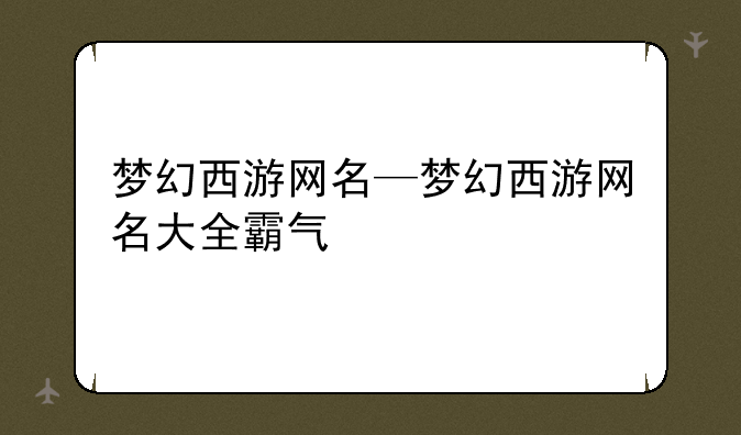 梦幻西游网名—梦幻西游网名大全霸气