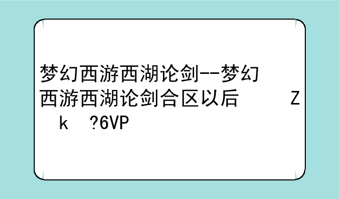 梦幻西游西湖论剑--梦幻西游西湖论剑合区以后叫什么