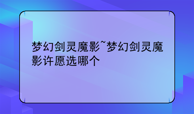 梦幻剑灵魔影~梦幻剑灵魔影许愿选哪个
