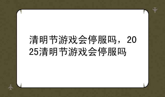 清明节游戏会停服吗，2025清明节游戏会停服吗