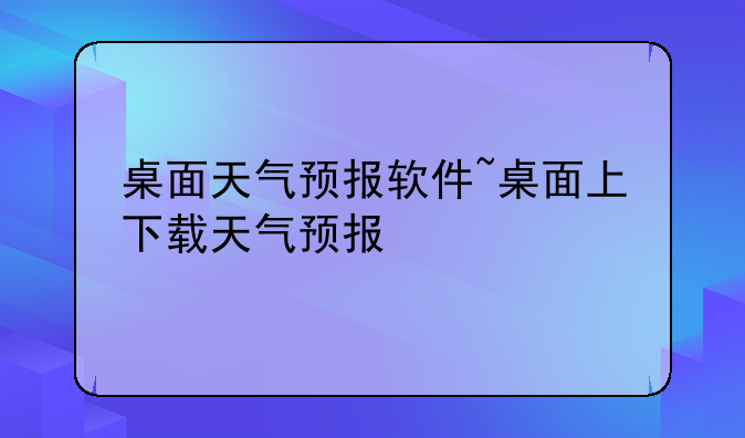 桌面天气预报软件~桌面上下载天气预报