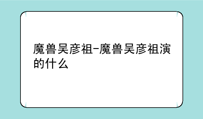 魔兽吴彦祖-魔兽吴彦祖演的什么