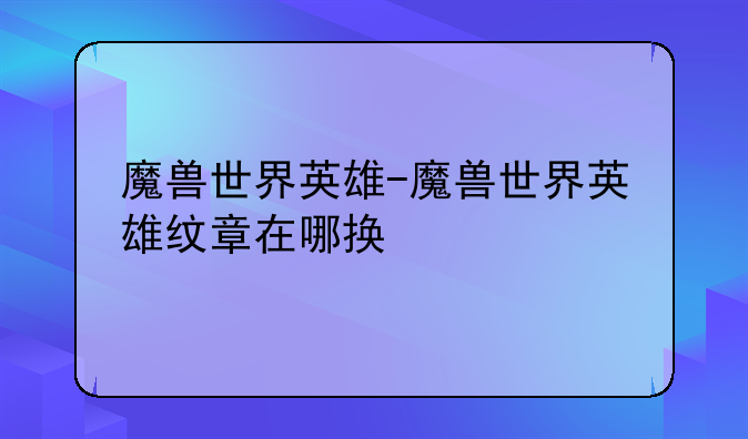 魔兽世界英雄-魔兽世界英雄纹章在哪换
