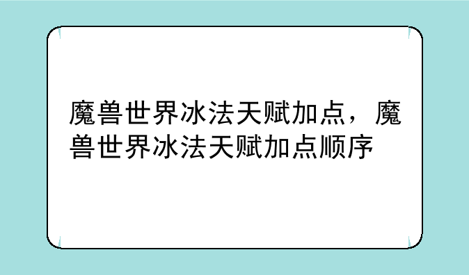 魔兽世界冰法天赋加点，魔兽世界冰法天赋加点顺序
