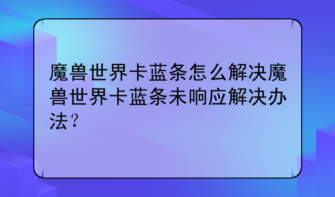 魔兽世界卡蓝条怎么解决魔兽世界卡蓝条未响应解决办法？