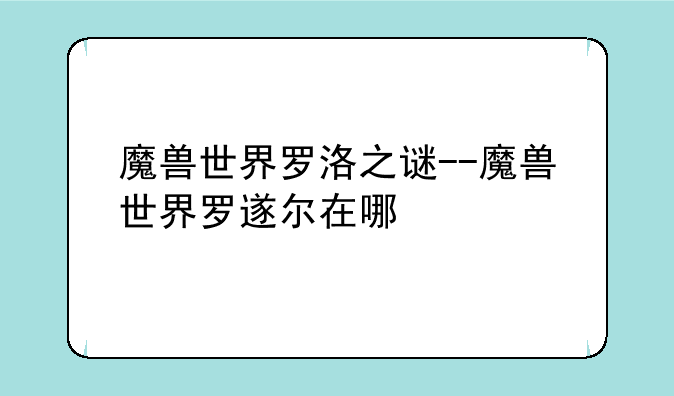 魔兽世界罗洛之谜--魔兽世界罗遂尔在哪