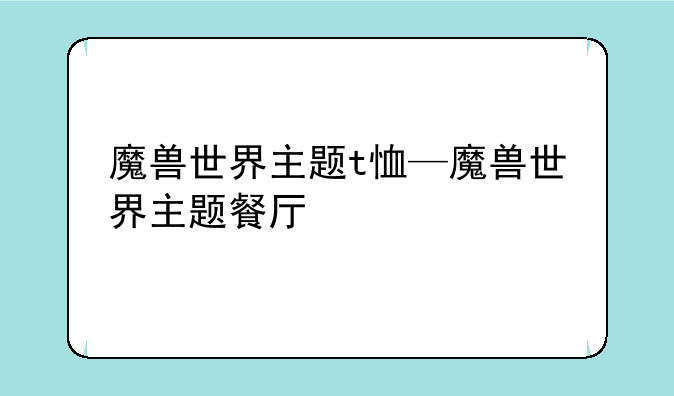 魔兽世界主题t恤—魔兽世界主题餐厅