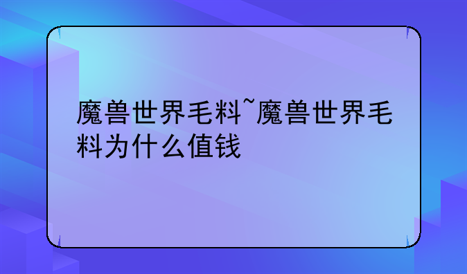 魔兽世界毛料~魔兽世界毛料为什么值钱