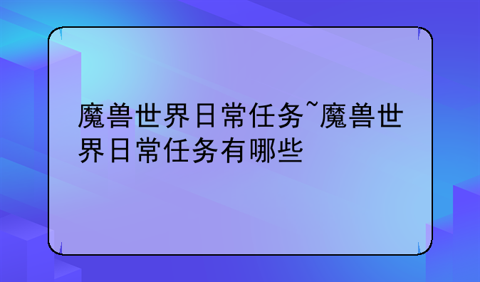 魔兽世界日常任务~魔兽世界日常任务有哪些