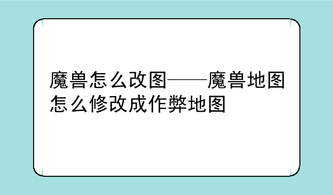 魔兽怎么改图——魔兽地图怎么修改成作弊地图