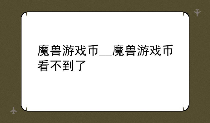 魔兽游戏币__魔兽游戏币看不到了