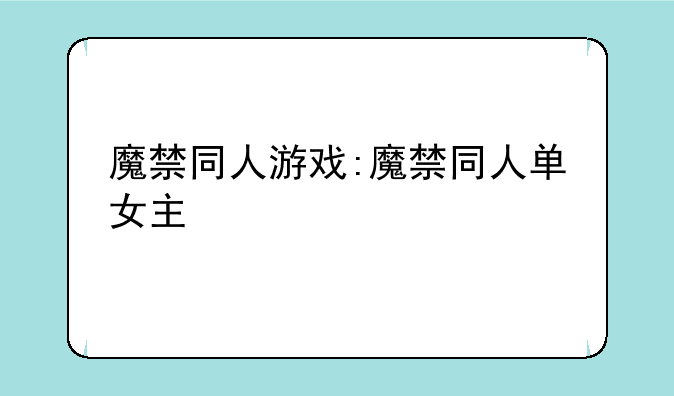 魔禁同人游戏:魔禁同人单女主
