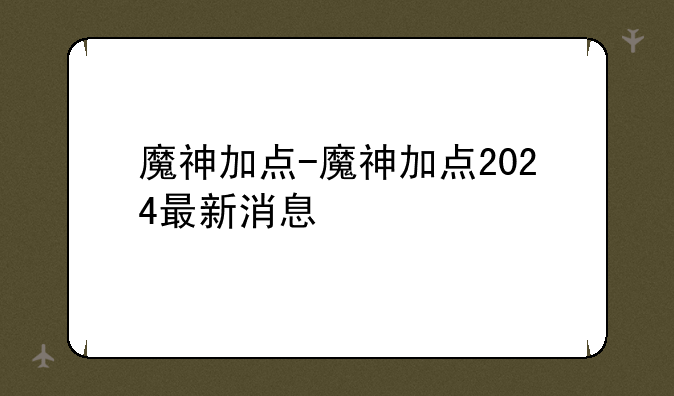 魔神加点-魔神加点2024最新消息