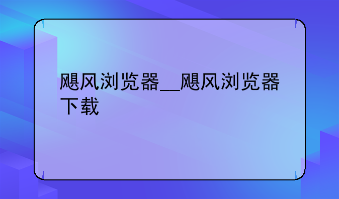 飓风浏览器__飓风浏览器下载