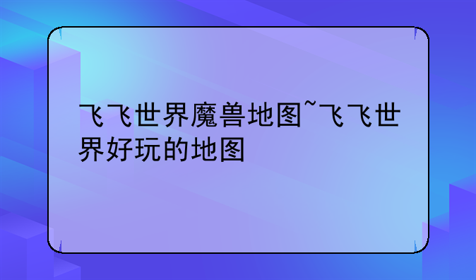飞飞世界魔兽地图~飞飞世界好玩的地图