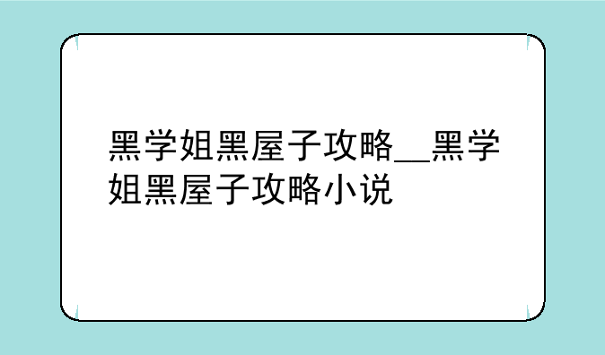 黑学姐黑屋子攻略__黑学姐黑屋子攻略小说
