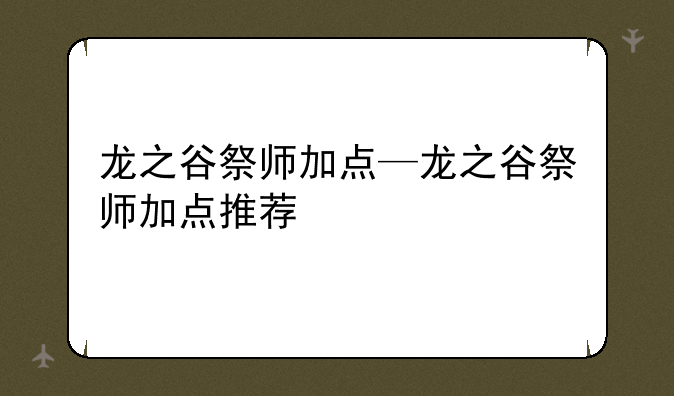 龙之谷祭师加点—龙之谷祭师加点推荐