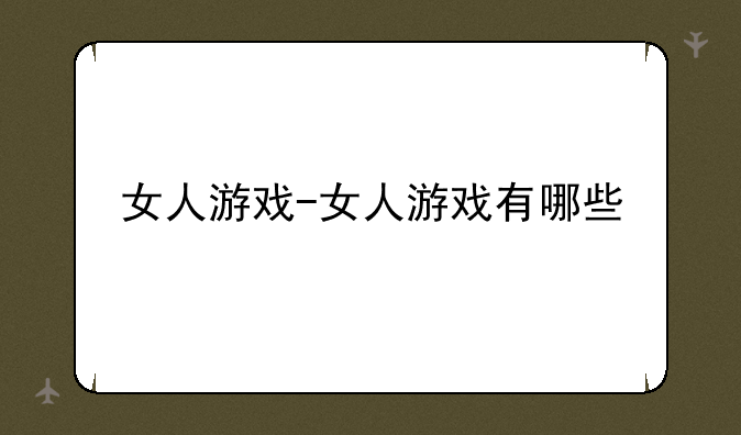 女人游戏-女人游戏有哪些