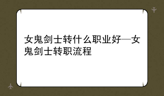 女鬼剑士转什么职业好—女鬼剑士转职流程
