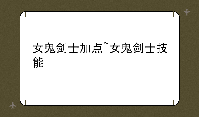 女鬼剑士加点~女鬼剑士技能