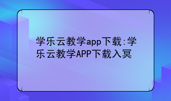 学乐云教学app下载:学乐云教学APP下载入口