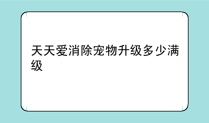 天天爱消除宠物升级多少满级