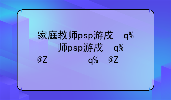 家庭教师psp游戏—家庭教师游戏pc