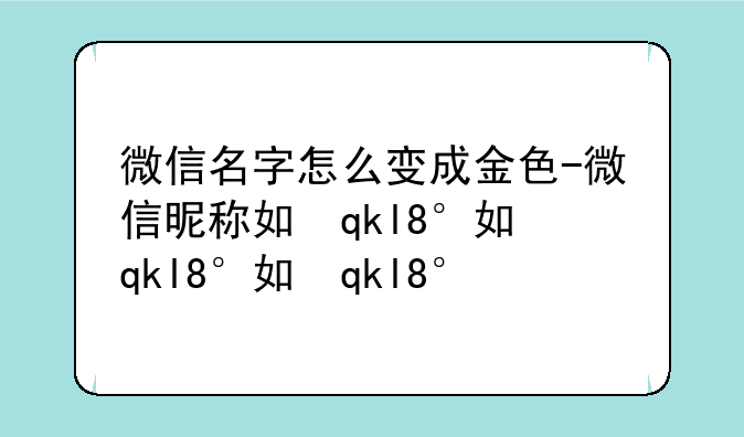 微信名字怎么变成金色-微信昵称如何变成金色