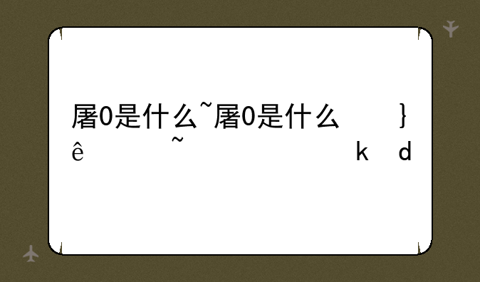屠0是什么~屠0是什么意思网络梗