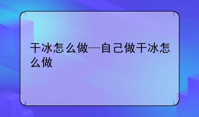 干冰怎么做—自己做干冰怎么做