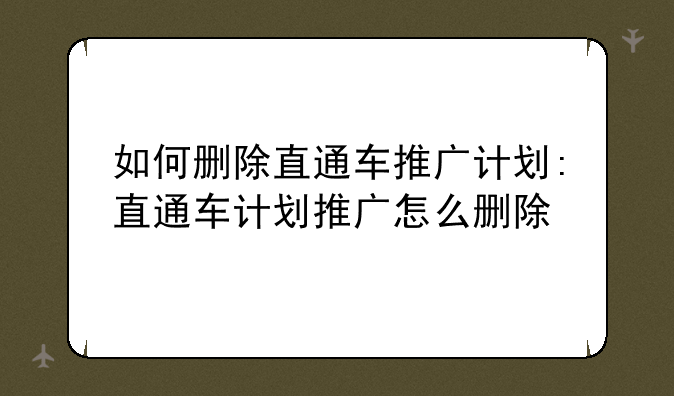 如何删除直通车推广计划:直通车计划推广怎么删除