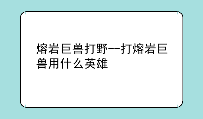 熔岩巨兽打野--打熔岩巨兽用什么英雄
