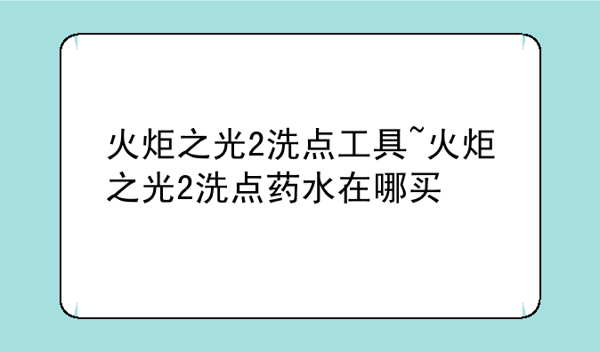 火炬之光2洗点工具~火炬之光2洗点药水在哪买