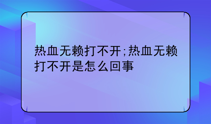 热血无赖打不开;热血无赖打不开是怎么回事