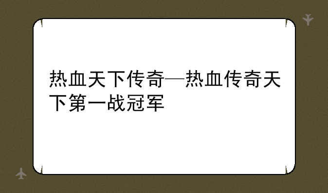 热血天下传奇—热血传奇天下第一战冠军
