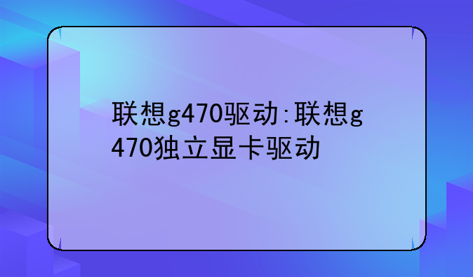 联想g470驱动:联想g470独立显卡驱动