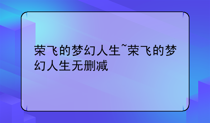 荣飞的梦幻人生~荣飞的梦幻人生无删减