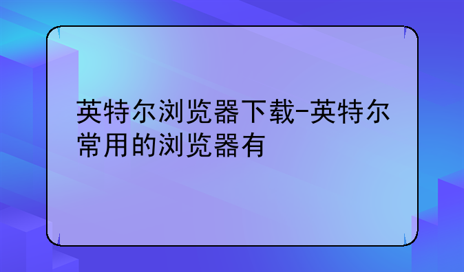 英特尔浏览器下载-英特尔常用的浏览器有