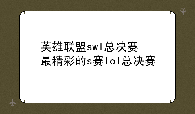 英雄联盟swl总决赛__最精彩的s赛lol总决赛