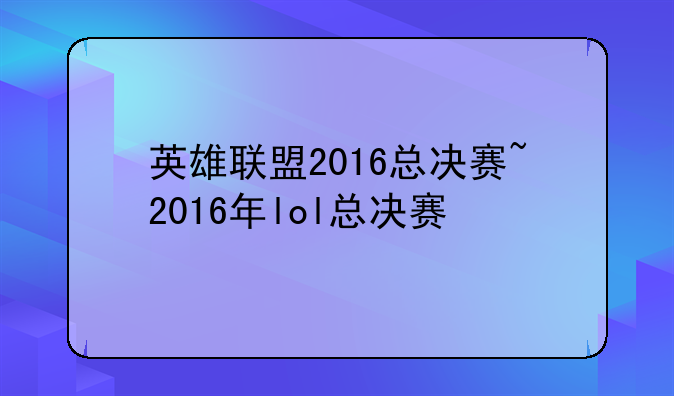 英雄联盟2016总决赛~2016年lol总决赛