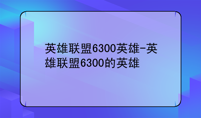 英雄联盟6300英雄-英雄联盟6300的英雄