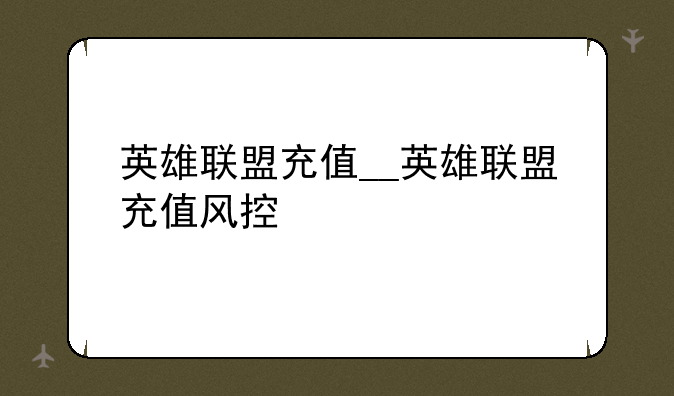 英雄联盟充值__英雄联盟充值风控