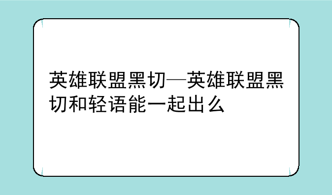 英雄联盟黑切—英雄联盟黑切和轻语能一起出么