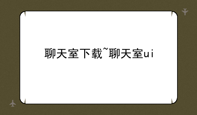 聊天室下载~聊天室ui